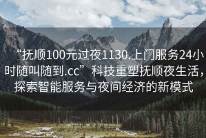 “撫順100元過(guò)夜1130.上門服務(wù)24小時(shí)隨叫隨到.cc”科技重塑撫順夜生活，探索智能服務(wù)與夜間經(jīng)濟(jì)的新模式