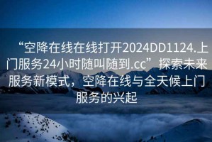 “空降在線在線打開2024DD1124.上門服務(wù)24小時(shí)隨叫隨到.cc”探索未來服務(wù)新模式，空降在線與全天候上門服務(wù)的興起