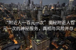 “附近人一百元一次”揭秘附近人百元一次的神秘服務(wù)，真相與風(fēng)險并存