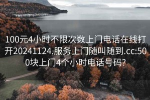100元4小時(shí)不限次數(shù)上門電話在線打開(kāi)20241124.服務(wù)上門隨叫隨到.cc:500塊上門4個(gè)小時(shí)電話號(hào)碼?