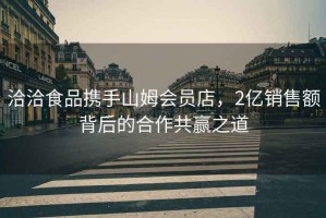 洽洽食品攜手山姆會(huì)員店，2億銷售額背后的合作共贏之道