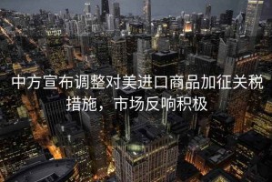 中方宣布調(diào)整對美進口商品加征關(guān)稅措施，市場反響積極