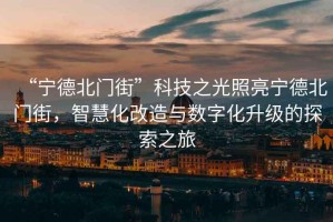 “寧德北門(mén)街”科技之光照亮寧德北門(mén)街，智慧化改造與數(shù)字化升級(jí)的探索之旅