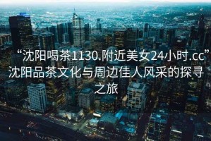 “沈陽喝茶1130.附近美女24小時.cc”沈陽品茶文化與周邊佳人風(fēng)采的探尋之旅