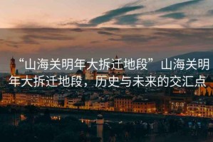 “山海關(guān)明年大拆遷地段”山海關(guān)明年大拆遷地段，歷史與未來的交匯點(diǎn)