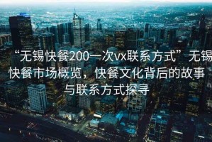 “無錫快餐200一次vx聯(lián)系方式”無錫快餐市場概覽，快餐文化背后的故事與聯(lián)系方式探尋