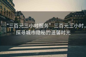 “三百元三小時(shí)服務(wù)”三百元三小時(shí)，探尋城市隱秘的溫馨時(shí)光