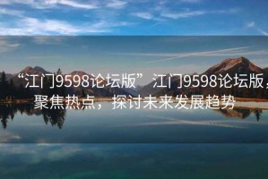 “江門9598論壇版”江門9598論壇版，聚焦熱點(diǎn)，探討未來發(fā)展趨勢(shì)