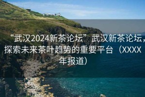 “武漢2024新茶論壇”武漢新茶論壇，探索未來茶葉趨勢的重要平臺（XXXX年報道）