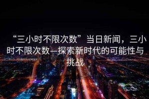 “三小時不限次數(shù)”當(dāng)日新聞，三小時不限次數(shù)—探索新時代的可能性與挑戰(zhàn)