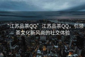 “江蘇品茶QQ”江蘇品茶QQ，引領(lǐng)茶文化新風(fēng)尚的社交體驗(yàn)