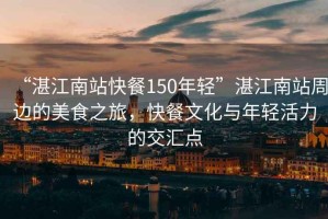 “湛江南站快餐150年輕”湛江南站周邊的美食之旅，快餐文化與年輕活力的交匯點(diǎn)