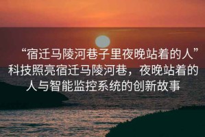 “宿遷馬陵河巷子里夜晚站著的人”科技照亮宿遷馬陵河巷，夜晚站著的人與智能監(jiān)控系統(tǒng)的創(chuàng)新故事
