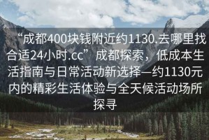 “成都400塊錢附近約1130.去哪里找合適24小時(shí).cc”成都探索，低成本生活指南與日常活動(dòng)新選擇—約1130元內(nèi)的精彩生活體驗(yàn)與全天候活動(dòng)場(chǎng)所探尋