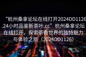 “杭州桑拿論壇在線(xiàn)打開(kāi)2024DD1126.24小時(shí)品鑒新茶葉.cc”杭州桑拿論壇在線(xiàn)打開(kāi)，探索茶香世界的獨(dú)特魅力與體驗(yàn)之旅（2024DD1126）
