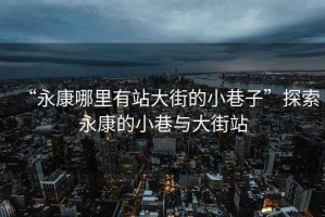 “永康哪里有站大街的小巷子”探索永康的小巷與大街站