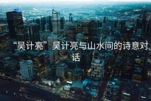 “吳計(jì)亮”吳計(jì)亮與山水間的詩意對(duì)話