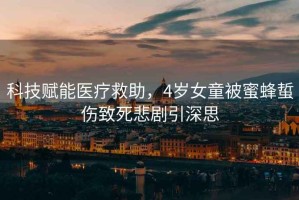 科技賦能醫(yī)療救助，4歲女童被蜜蜂蜇傷致死悲劇引深思