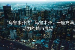 “烏魯木齊約”烏魯木齊，一座充滿(mǎn)活力的城市展望