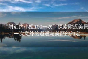 “附近約小姐100一次”探索附近美景，一次意外的邂逅與美麗的約定