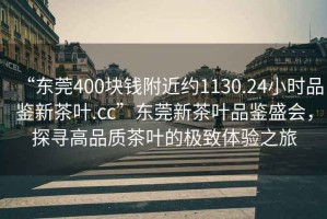 “東莞400塊錢附近約1130.24小時品鑒新茶葉.cc”東莞新茶葉品鑒盛會，探尋高品質(zhì)茶葉的極致體驗之旅