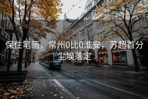 保住筆畫，常州0比0淮安，蘇超首分塵埃落定