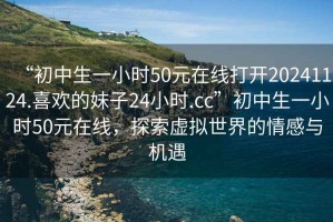 “初中生一小時50元在線打開20241124.喜歡的妹子24小時.cc”初中生一小時50元在線，探索虛擬世界的情感與機遇