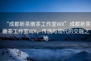 “成都新茶嫩茶工作室WX”成都新茶嫩茶工作室WX，傳統(tǒng)與現(xiàn)代的交融之地