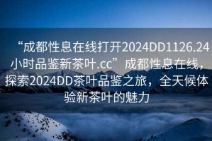 “成都性息在線打開2024DD1126.24小時(shí)品鑒新茶葉.cc”成都性息在線，探索2024DD茶葉品鑒之旅，全天候體驗(yàn)新茶葉的魅力