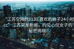 “江蘇空降約1130.喜歡的妹子24小時(shí).cc”江蘇突發(fā)新聞，約見(jiàn)心儀女子的秘密揭曉