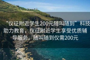 “儀征附近學(xué)生200元隨叫隨到”科技助力教育，儀征附近學(xué)生享受優(yōu)質(zhì)輔導(dǎo)服務(wù)，隨叫隨到僅需200元