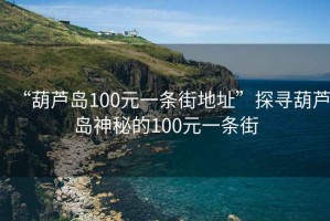 “葫蘆島100元一條街地址”探尋葫蘆島神秘的100元一條街