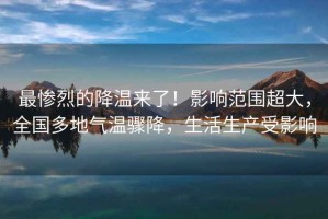 最慘烈的降溫來(lái)了！影響范圍超大，全國(guó)多地氣溫驟降，生活生產(chǎn)受影響