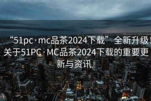 “51pc·mc品茶2024下載”全新升級(jí)！關(guān)于51PC·MC品茶2024下載的重要更新與資訊』