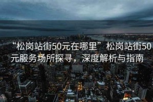 “松崗站街50元在哪里”松崗站街50元服務(wù)場(chǎng)所探尋，深度解析與指南