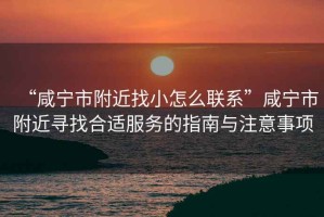 “咸寧市附近找小怎么聯(lián)系”咸寧市附近尋找合適服務(wù)的指南與注意事項(xiàng)
