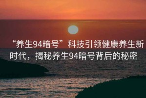 “養(yǎng)生94暗號(hào)”科技引領(lǐng)健康養(yǎng)生新時(shí)代，揭秘養(yǎng)生94暗號(hào)背后的秘密