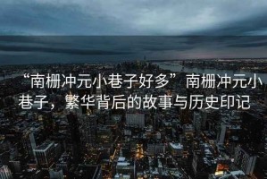 “南柵沖元小巷子好多”南柵沖元小巷子，繁華背后的故事與歷史印記