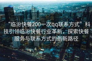 “臨汾快餐200一次qq聯(lián)系方式”科技引領臨汾快餐行業(yè)革新，探索快餐服務與聯(lián)系方式的創(chuàng)新路徑