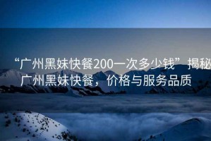 “廣州黑妹快餐200一次多少錢(qián)”揭秘廣州黑妹快餐，價(jià)格與服務(wù)品質(zhì)