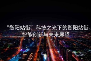 “衡陽(yáng)站街”科技之光下的衡陽(yáng)站街，智能創(chuàng)新與未來(lái)展望