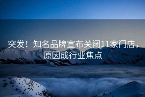 突發(fā)！知名品牌宣布關(guān)閉11家門(mén)店，原因成行業(yè)焦點(diǎn)