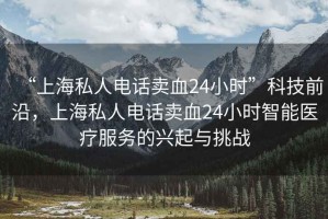 “上海私人電話賣血24小時”科技前沿，上海私人電話賣血24小時智能醫(yī)療服務的興起與挑戰(zhàn)