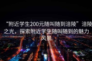 “附近學(xué)生200元隨叫隨到涪陵”涪陵之光，探索附近學(xué)生隨叫隨到的魅力風(fēng)景