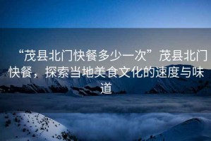 “茂縣北門快餐多少一次”茂縣北門快餐，探索當(dāng)?shù)孛朗澄幕乃俣扰c味道