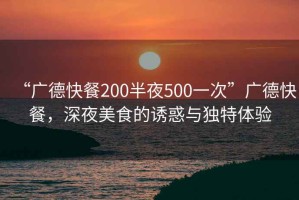 “廣德快餐200半夜500一次”廣德快餐，深夜美食的誘惑與獨(dú)特體驗(yàn)
