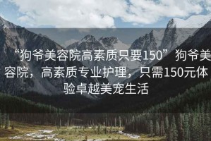 “狗爺美容院高素質只要150”狗爺美容院，高素質專業(yè)護理，只需150元體驗卓越美寵生活