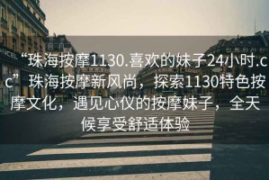 “珠海按摩1130.喜歡的妹子24小時.cc”珠海按摩新風尚，探索1130特色按摩文化，遇見心儀的按摩妹子，全天候享受舒適體驗