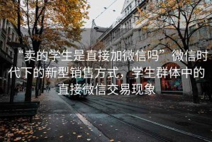 “賣的學(xué)生是直接加微信嗎”微信時(shí)代下的新型銷售方式，學(xué)生群體中的直接微信交易現(xiàn)象