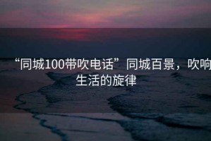 “同城100帶吹電話”同城百景，吹響生活的旋律